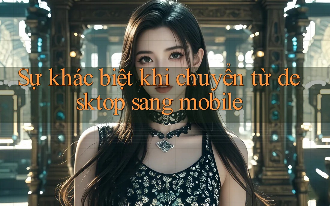 Sự khác biệt khi chuyển từ desktop sang mobile Sự khác biệt khi chuyển từ desktop sang mobile