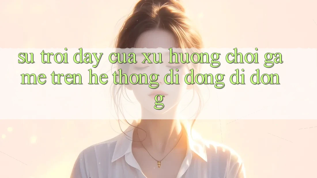 Sự Trỗi Dậy Của Xu Hướng Chơi Game Trên Hệ thống di động Di Động Sự Trỗi Dậy Của Xu Hướng Chơi Game Trên Hệ thống di động Di Động