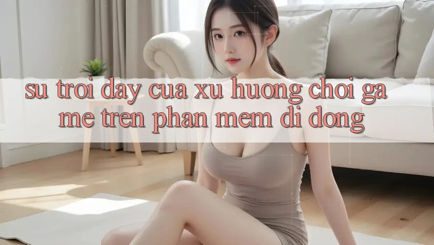 Sự Trỗi Dậy Của Xu Hướng Chơi Game Trên Phần mềm Di Động Sự Trỗi Dậy Của Xu Hướng Chơi Game Trên Phần mềm Di Động
