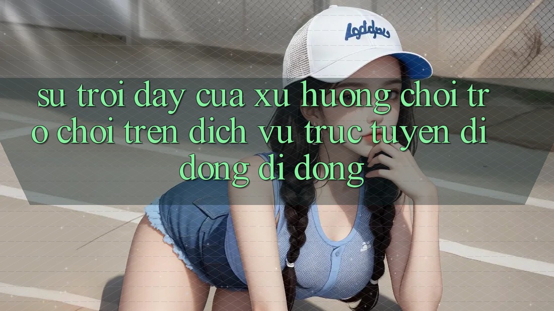Sự Trỗi Dậy Của Xu Hướng Chơi Trò chơi Trên Dịch vụ trực tuyến di động Di Động