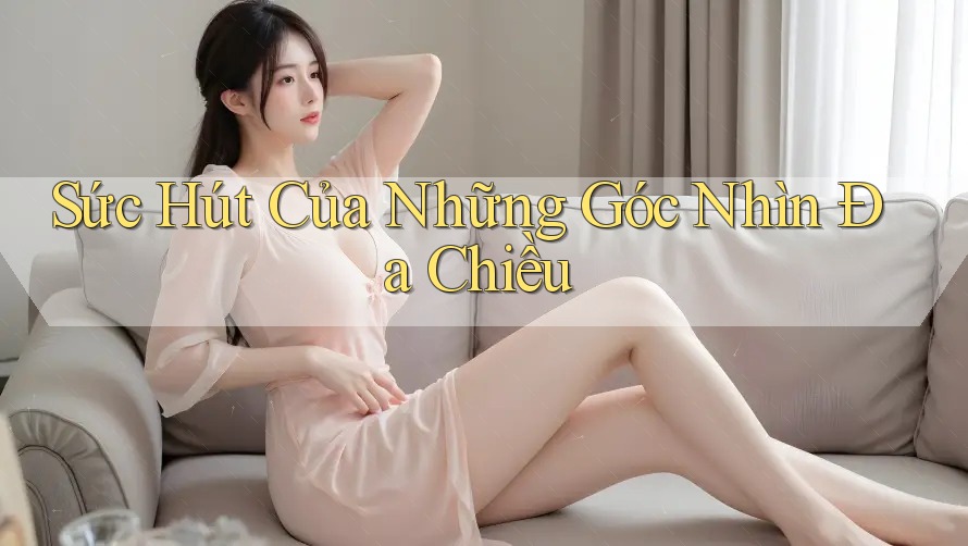 Sức Hút Của Những Góc Nhìn Đa Chiều Sức Hút Của Những Góc Nhìn Đa Chiều