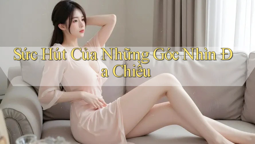Sức Hút Của Những Góc Nhìn Đa Chiều Sức Hút Của Những Góc Nhìn Đa Chiều