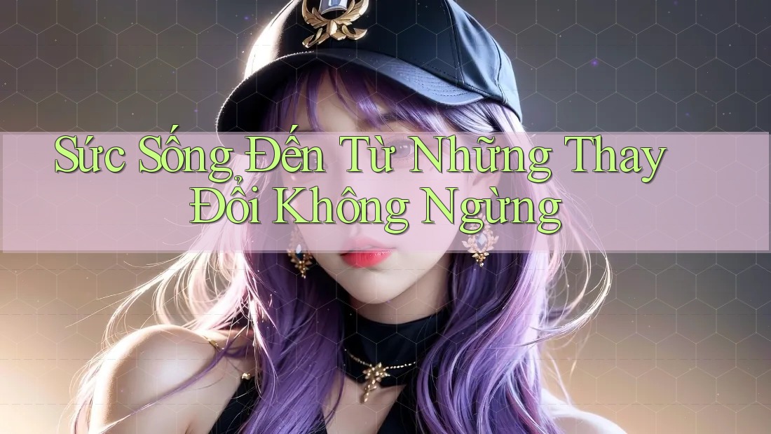 Sức Sống Đến Từ Những Thay Đổi Không Ngừng Sức Sống Đến Từ Những Thay Đổi Không Ngừng