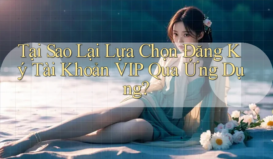 Tại Sao Lại Lựa Chọn Đăng Ký Tài Khoản VIP Qua Ứng Dụng? Tại Sao Lại Lựa Chọn Đăng Ký Tài Khoản VIP Qua Ứng Dụng?