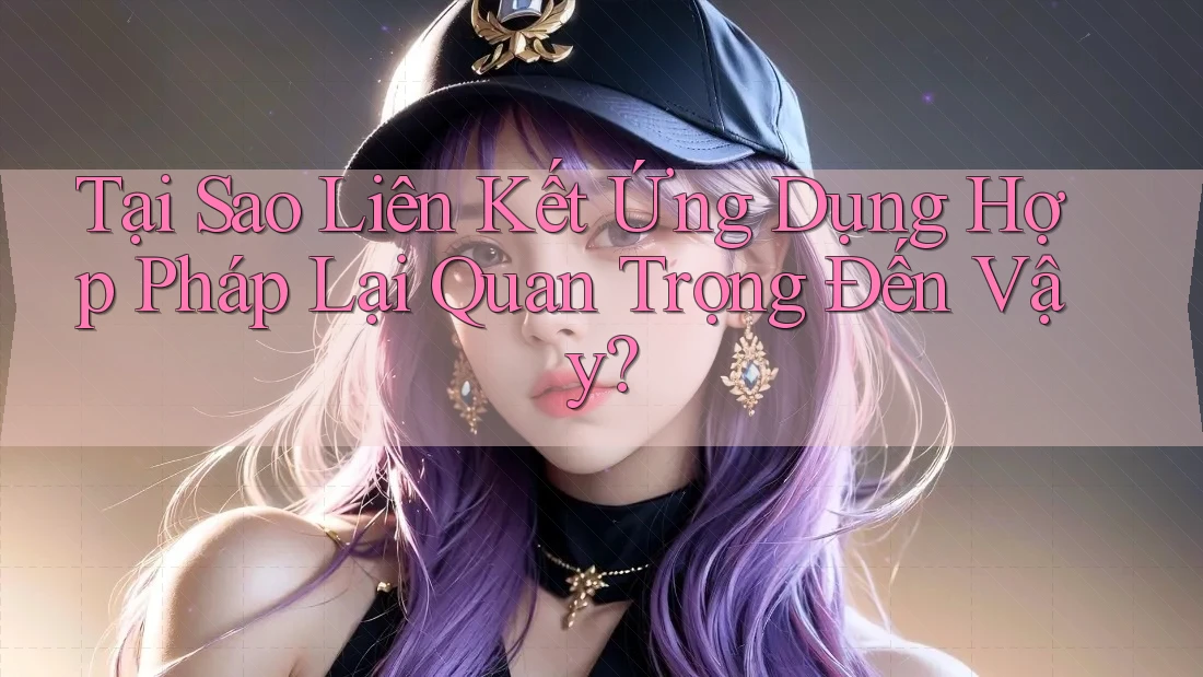 Tại Sao Liên Kết Ứng Dụng Hợp Pháp Lại Quan Trọng Đến Vậy? Tại Sao Liên Kết Ứng Dụng Hợp Pháp Lại Quan Trọng Đến Vậy?