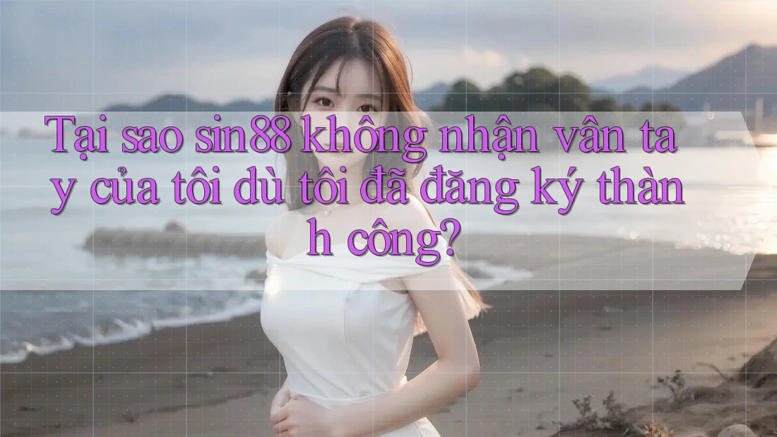 Tại sao sin88 không nhận vân tay của tôi dù tôi đã đăng ký thành công? Tại sao sin88 không nhận vân tay của tôi dù tôi đã đăng ký thành công?
