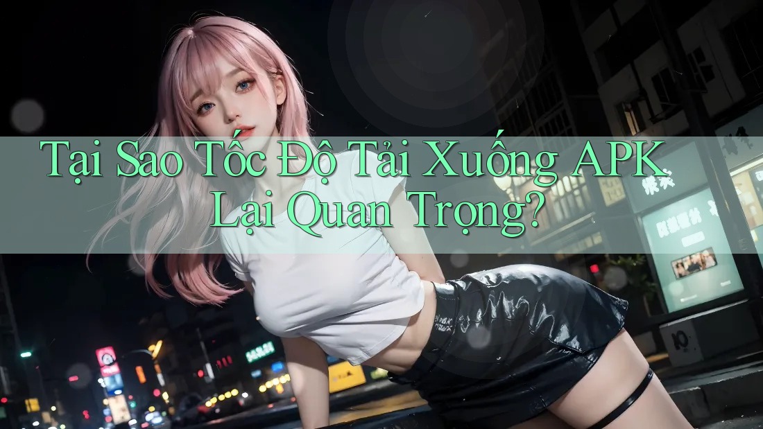 Tại Sao Tốc Độ Tải Xuống APK Lại Quan Trọng? Tại Sao Tốc Độ Tải Xuống APK Lại Quan Trọng?