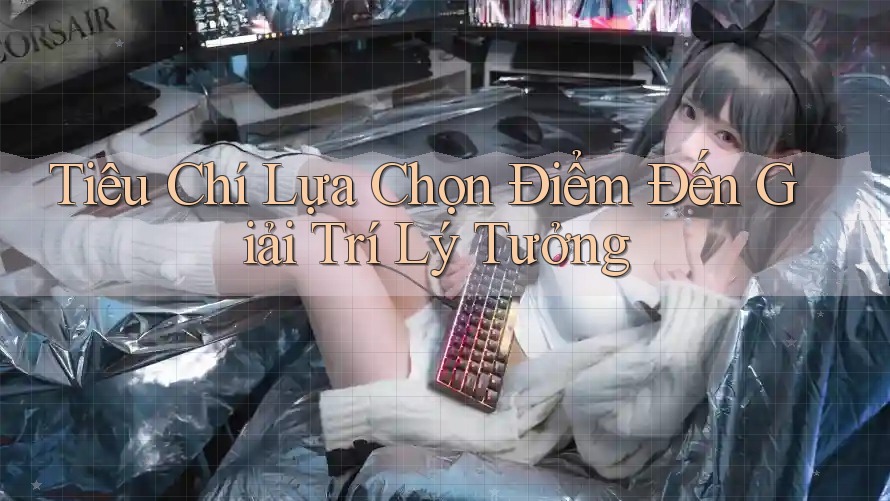 Tiêu Chí Lựa Chọn Điểm Đến Giải Trí Lý Tưởng Tiêu Chí Lựa Chọn Điểm Đến Giải Trí Lý Tưởng