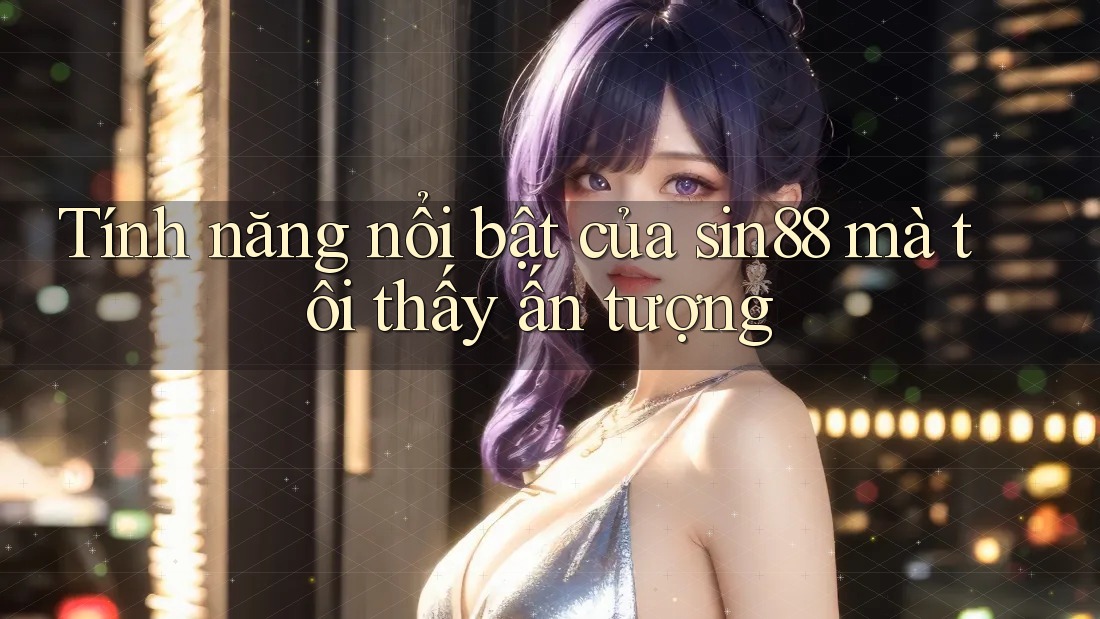 Tính năng nổi bật của sin88 mà tôi thấy ấn tượng Tính năng nổi bật của sin88 mà tôi thấy ấn tượng