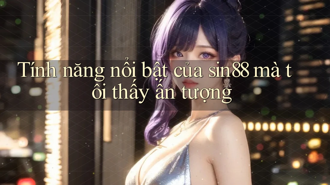 Tính năng nổi bật của sin88 mà tôi thấy ấn tượng Tính năng nổi bật của sin88 mà tôi thấy ấn tượng