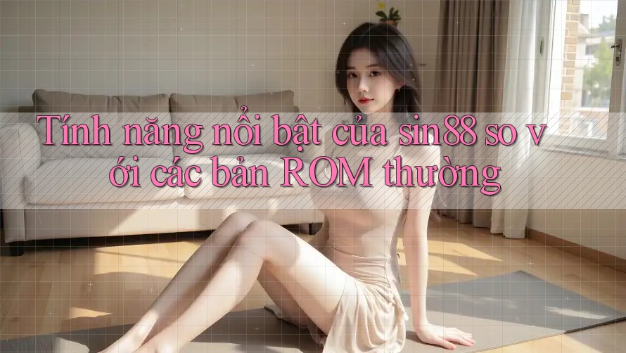 Tính năng nổi bật của sin88 so với các bản ROM thường Tính năng nổi bật của sin88 so với các bản ROM thường