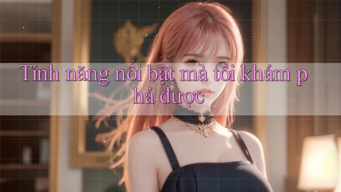 Tính năng nổi bật mà tôi khám phá được Tính năng nổi bật mà tôi khám phá được