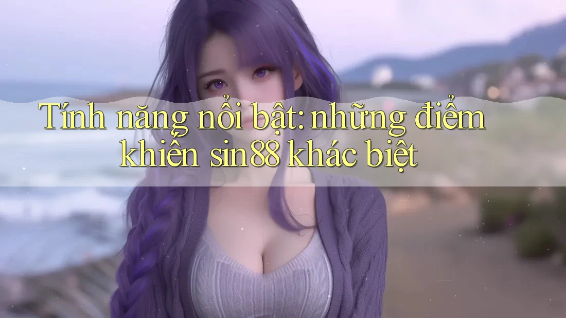Tính năng nổi bật: những điểm khiến sin88 khác biệt Tính năng nổi bật: những điểm khiến sin88 khác biệt