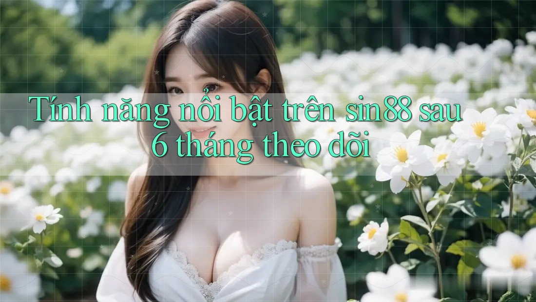 Tính năng nổi bật trên sin88 sau 6 tháng theo dõi Tính năng nổi bật trên sin88 sau 6 tháng theo dõi