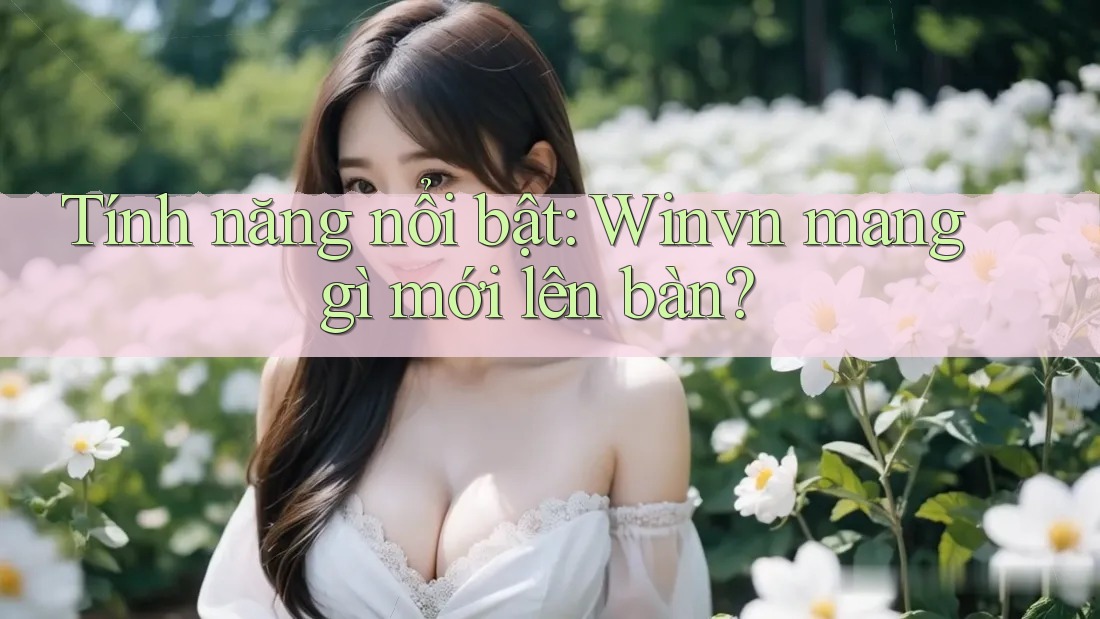 Tính năng nổi bật: Winvn mang gì mới lên bàn? Tính năng nổi bật: Winvn mang gì mới lên bàn?