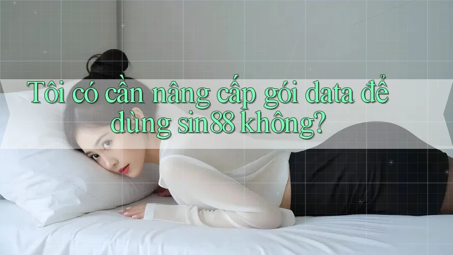 Tôi có cần nâng cấp gói data để dùng sin88 không?
