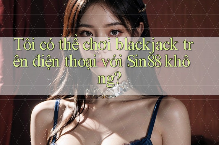 Tôi có thể chơi blackjack trên điện thoại với Sin88 không? Tôi có thể chơi blackjack trên điện thoại với Sin88 không?