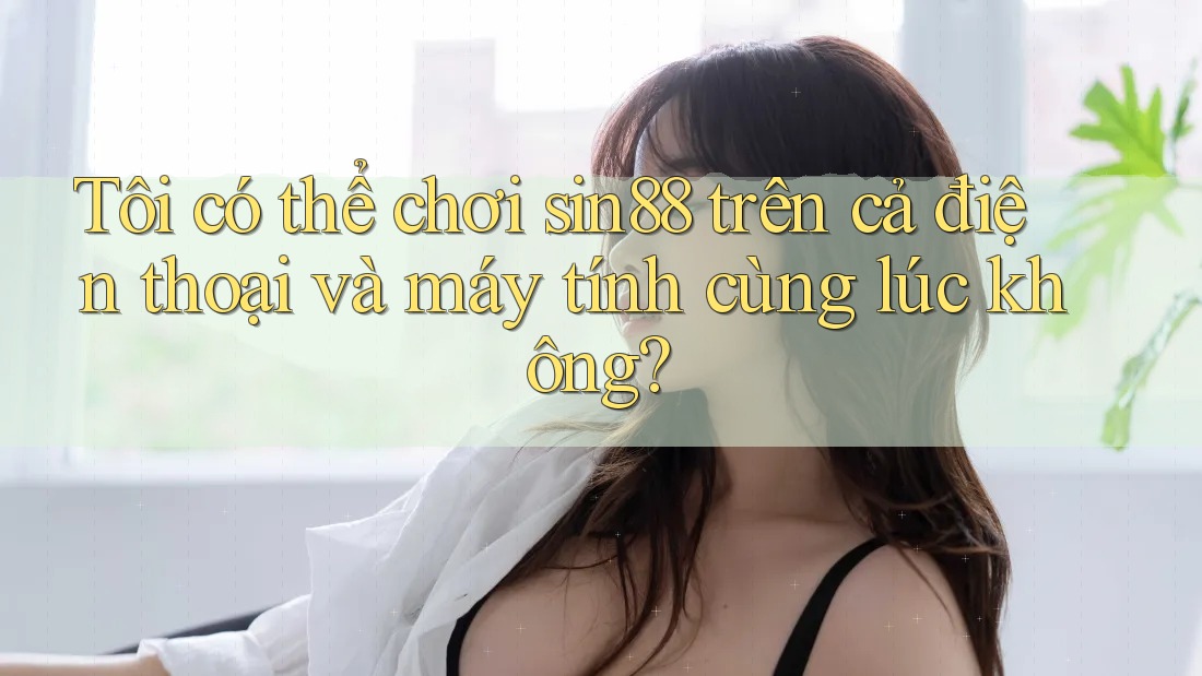 Tôi có thể chơi sin88 trên cả điện thoại và máy tính cùng lúc không? Tôi có thể chơi sin88 trên cả điện thoại và máy tính cùng lúc không?