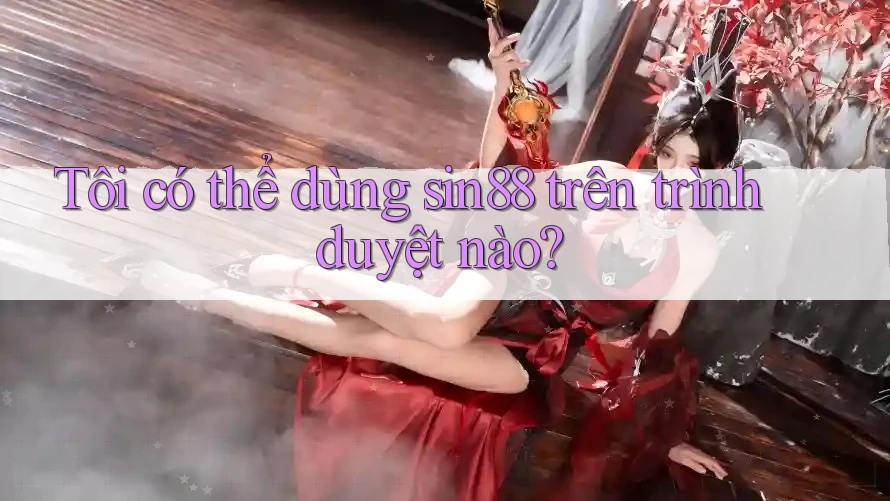 Tôi có thể dùng sin88 trên trình duyệt nào? Tôi có thể dùng sin88 trên trình duyệt nào?