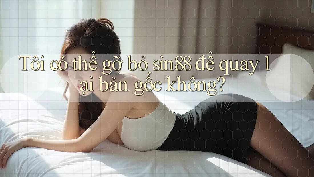 Tôi có thể gỡ bỏ sin88 để quay lại bản gốc không? Tôi có thể gỡ bỏ sin88 để quay lại bản gốc không?