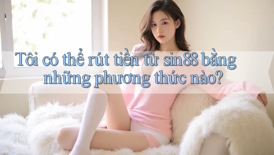 Tôi có thể rút tiền từ sin88 bằng những phương thức nào? Tôi có thể rút tiền từ sin88 bằng những phương thức nào?