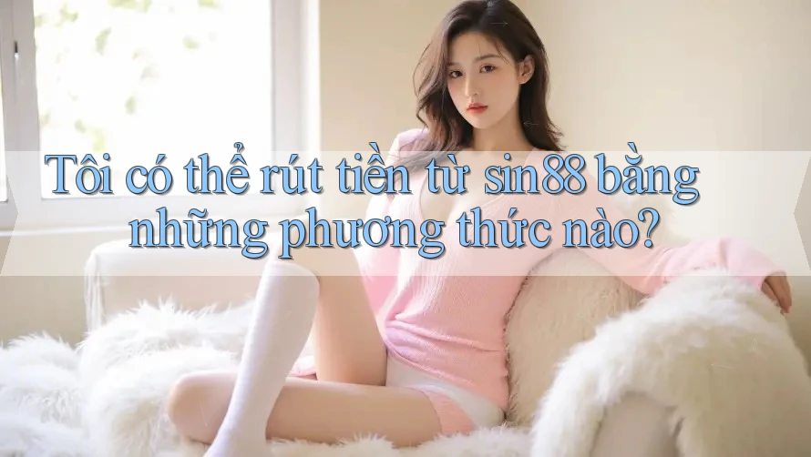 Tôi có thể rút tiền từ sin88 bằng những phương thức nào? Tôi có thể rút tiền từ sin88 bằng những phương thức nào?