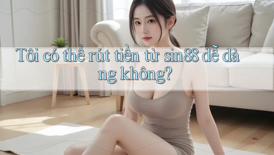 Tôi có thể rút tiền từ sin88 dễ dàng không? Tôi có thể rút tiền từ sin88 dễ dàng không?