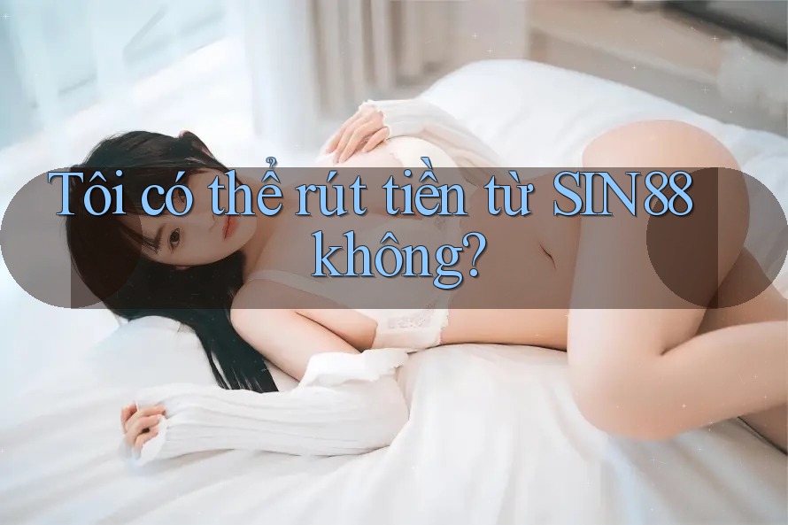 Tôi có thể rút tiền từ SIN88 không? Tôi có thể rút tiền từ SIN88 không?