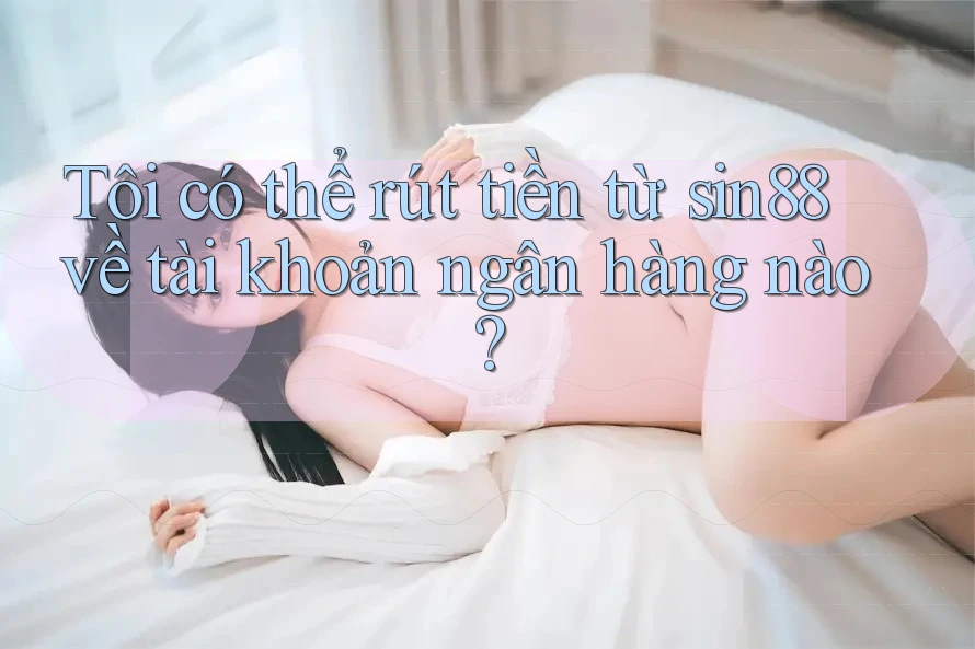 Tôi có thể rút tiền từ sin88 về tài khoản ngân hàng nào? Tôi có thể rút tiền từ sin88 về tài khoản ngân hàng nào?