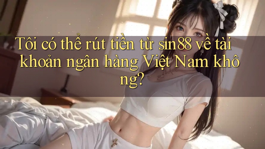 Tôi có thể rút tiền từ sin88 về tài khoản ngân hàng Việt Nam không? Tôi có thể rút tiền từ sin88 về tài khoản ngân hàng Việt Nam không?