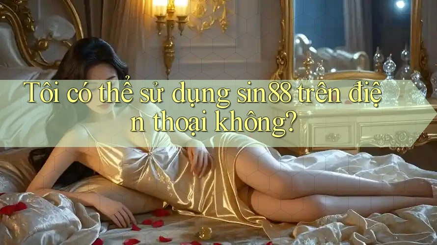 Tôi có thể sử dụng sin88 trên điện thoại không? Tôi có thể sử dụng sin88 trên điện thoại không?
