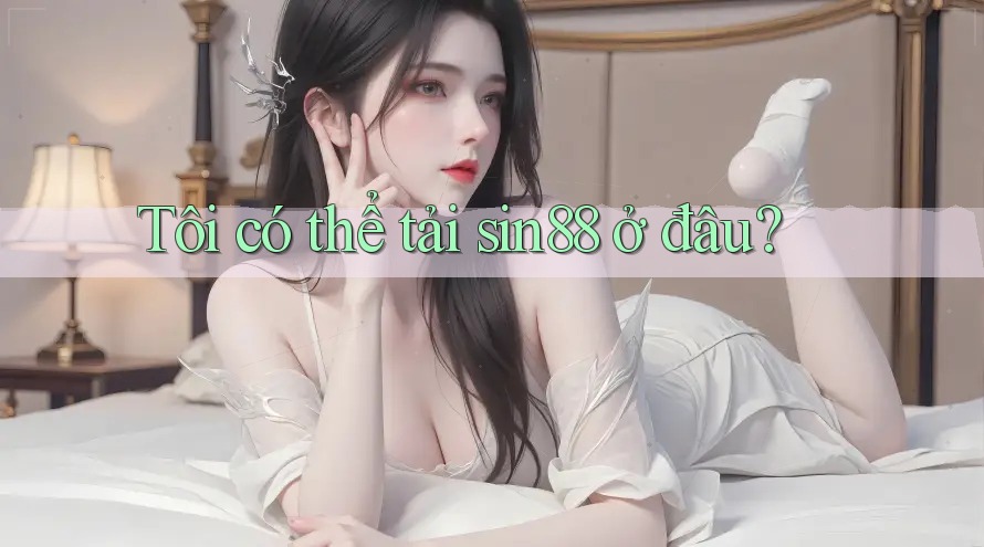 Tôi có thể tải sin88 ở đâu? Tôi có thể tải sin88 ở đâu?