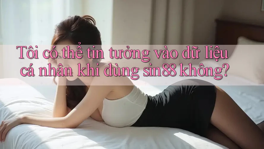 Tôi có thể tin tưởng vào dữ liệu cá nhân khi dùng sin88 không? Tôi có thể tin tưởng vào dữ liệu cá nhân khi dùng sin88 không?