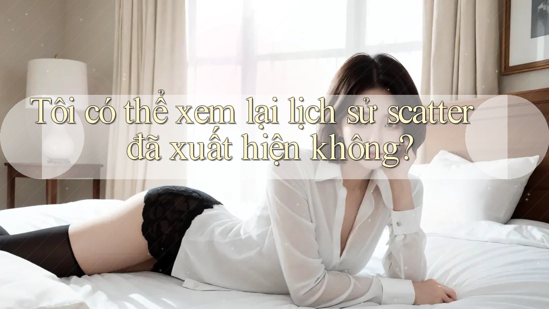 Tôi có thể xem lại lịch sử scatter đã xuất hiện không? Tôi có thể xem lại lịch sử scatter đã xuất hiện không?