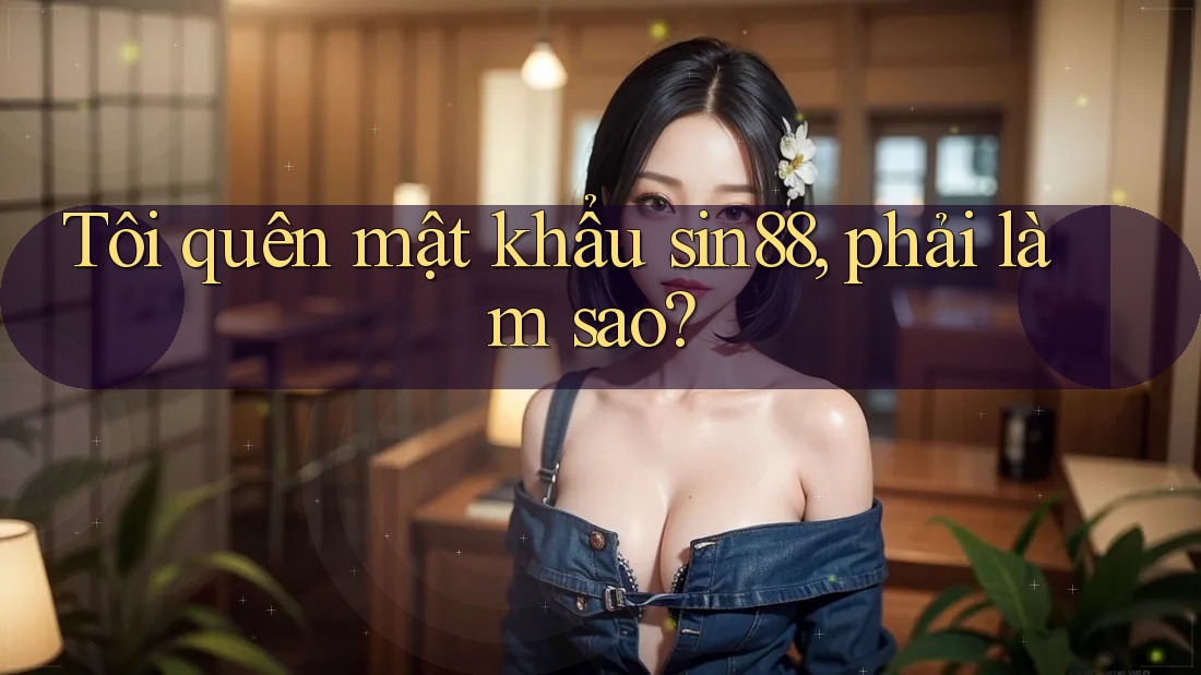 Tôi quên mật khẩu sin88, phải làm sao? Tôi quên mật khẩu sin88, phải làm sao?