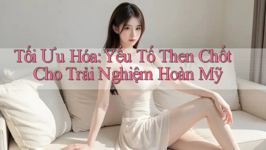 Tối Ưu Hóa: Yếu Tố Then Chốt Cho Trải Nghiệm Hoàn Mỹ Tối Ưu Hóa: Yếu Tố Then Chốt Cho Trải Nghiệm Hoàn Mỹ