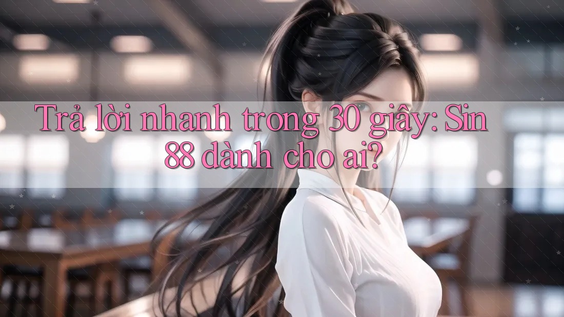 Trả lời nhanh trong 30 giây: Sin88 dành cho ai?