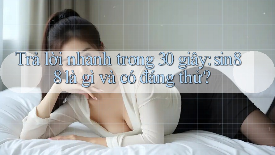 Trả lời nhanh trong 30 giây: sin88 là gì và có đáng thử?