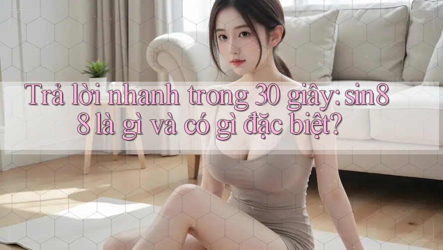Trả lời nhanh trong 30 giây: sin88 là gì và có gì đặc biệt? Trả lời nhanh trong 30 giây: sin88 là gì và có gì đặc biệt?