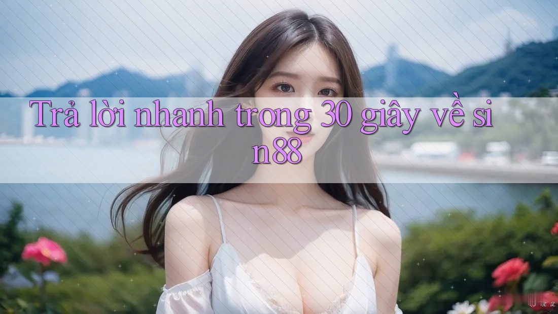 Trả lời nhanh trong 30 giây về sin88 Trả lời nhanh trong 30 giây về sin88