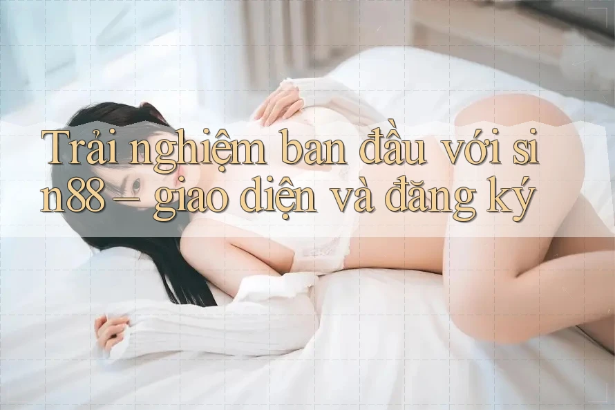 Trải nghiệm ban đầu với sin88 – giao diện và đăng ký Trải nghiệm ban đầu với sin88 – giao diện và đăng ký