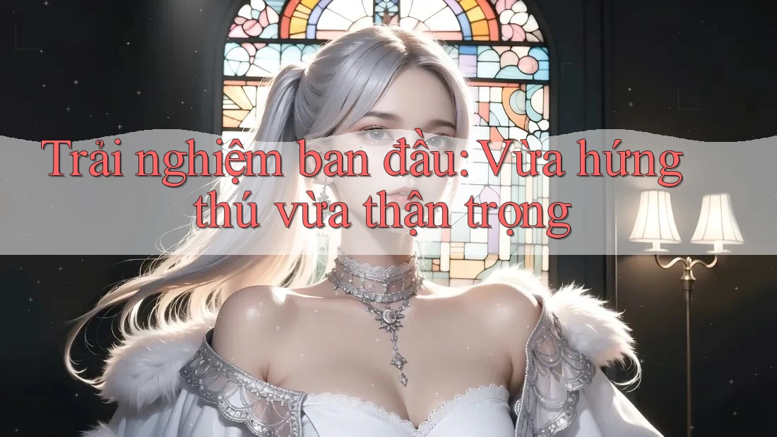 Trải nghiệm ban đầu: Vừa hứng thú vừa thận trọng Trải nghiệm ban đầu: Vừa hứng thú vừa thận trọng