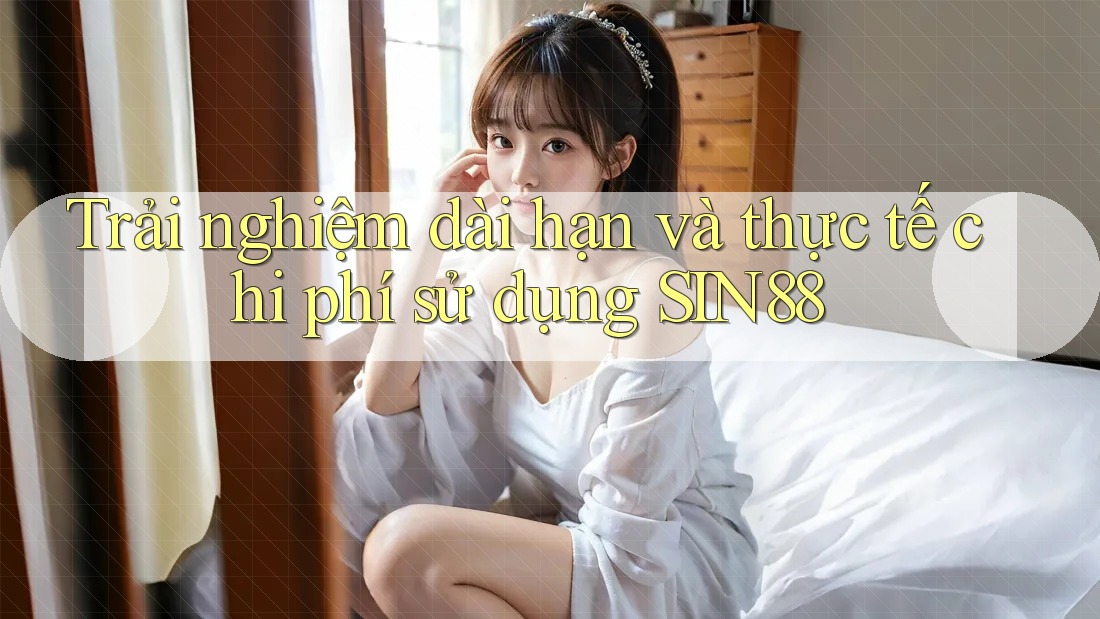 Trải nghiệm dài hạn và thực tế chi phí sử dụng SIN88 Trải nghiệm dài hạn và thực tế chi phí sử dụng SIN88