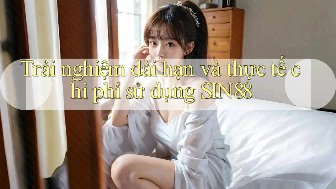 Trải nghiệm dài hạn và thực tế chi phí sử dụng SIN88 Trải nghiệm dài hạn và thực tế chi phí sử dụng SIN88