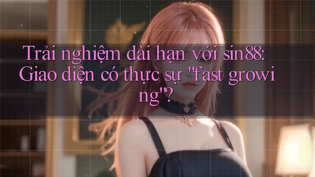 Trải nghiệm dài hạn với sin88: Giao diện có thực sự “fast growing”? Trải nghiệm dài hạn với sin88: Giao diện có thực sự “fast growing”?