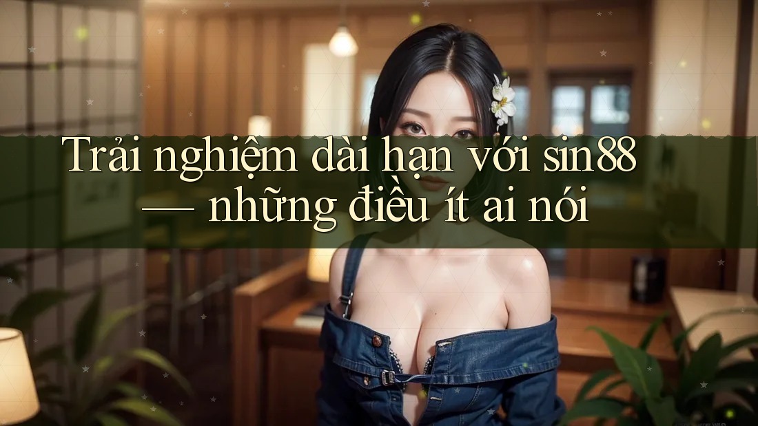 Trải nghiệm dài hạn với sin88 — những điều ít ai nói Trải nghiệm dài hạn với sin88 — những điều ít ai nói