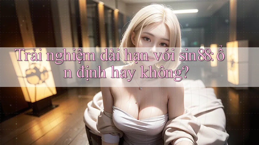 Trải nghiệm dài hạn với sin88: ổn định hay không? Trải nghiệm dài hạn với sin88: ổn định hay không?