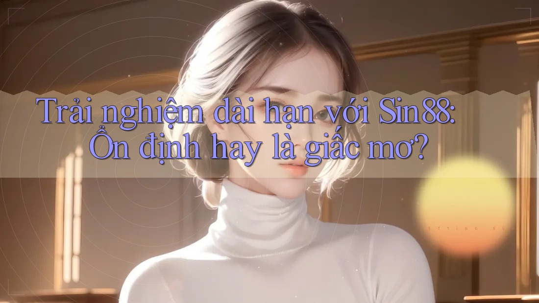 Trải nghiệm dài hạn với Sin88: Ổn định hay là giấc mơ?