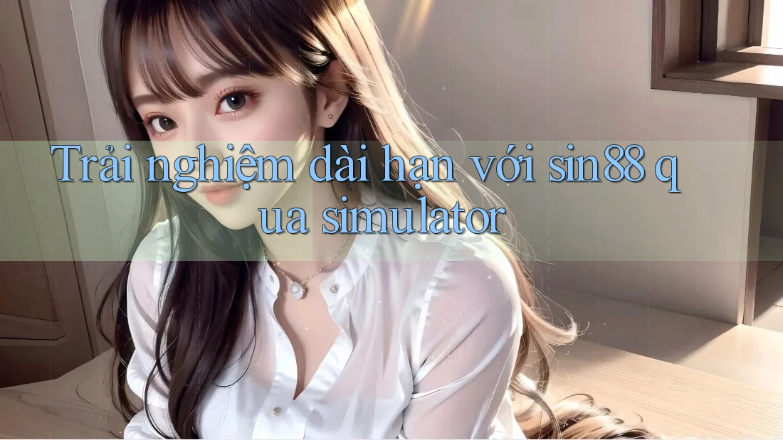 Trải nghiệm dài hạn với sin88 qua simulator Trải nghiệm dài hạn với sin88 qua simulator