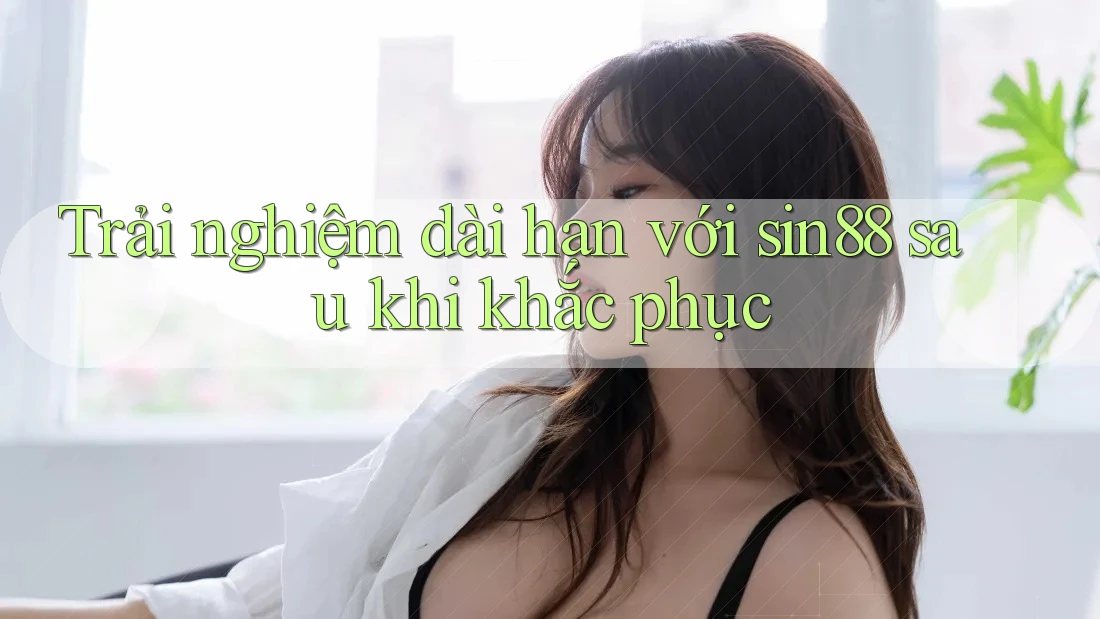 Trải nghiệm dài hạn với sin88 sau khi khắc phục Trải nghiệm dài hạn với sin88 sau khi khắc phục